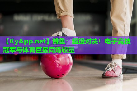 超级对决！电子竞技冠军与体育巨星同场较量